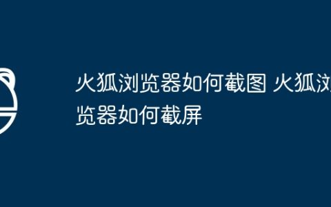 火狐浏览器如何截图 火狐浏览器如何截屏