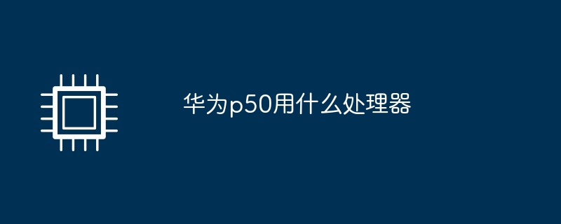华为p50用什么处理器