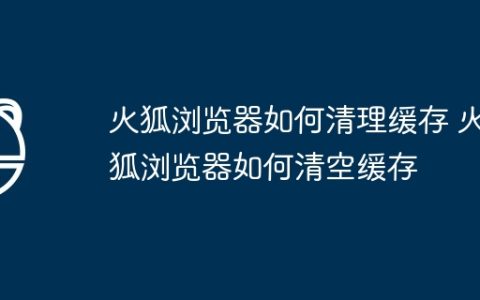火狐浏览器如何清理缓存 火狐浏览器如何清空缓存