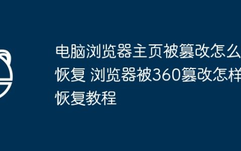 电脑浏览器主页被篡改怎么恢复 浏览器被360篡改怎样恢复教程