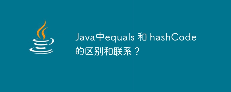 Java中equals 和 hashCode 的区别和联系?