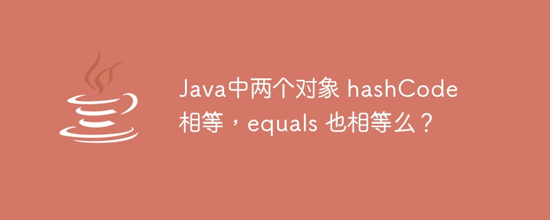 Java中两个对象 hashCode 相等,equals 也相等么?