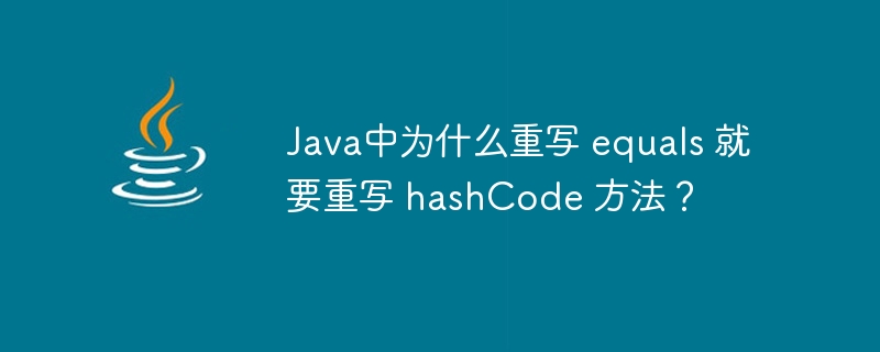 Java中为什么重写 equals 就要重写 hashCode 方法?