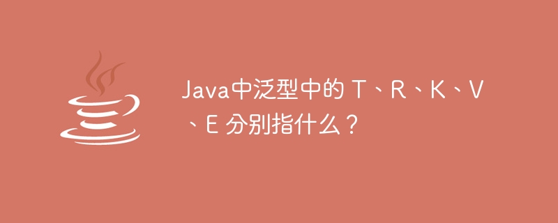 Java中泛型中的 T、R、K、V、E 分别指什么?