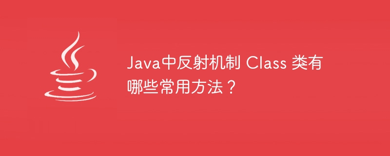 Java中反射机制 Class 类有哪些常用方法?