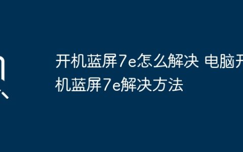 开机蓝屏7e怎么解决 电脑开机蓝屏7e解决方法