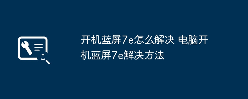 开机蓝屏7e怎么解决 电脑开机蓝屏7e解决方法