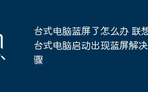 台式电脑蓝屏了怎么办 联想台式电脑启动出现蓝屏解决步骤