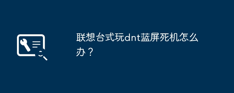 联想台式玩dnt蓝屏死机怎么办?