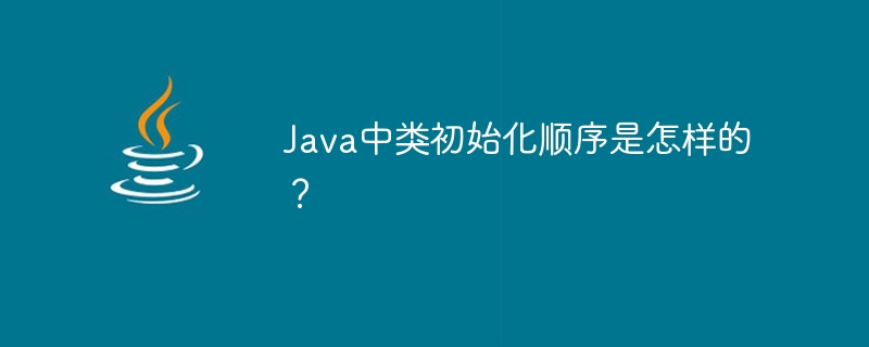 Java中类初始化顺序是怎样的?
