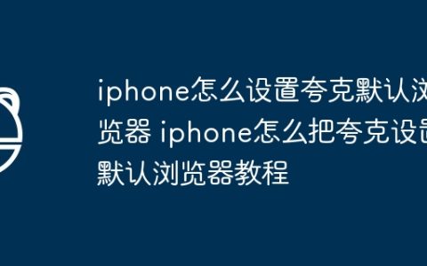 iphone怎么设置夸克默认浏览器 iphone怎么把夸克设置默认浏览器教程