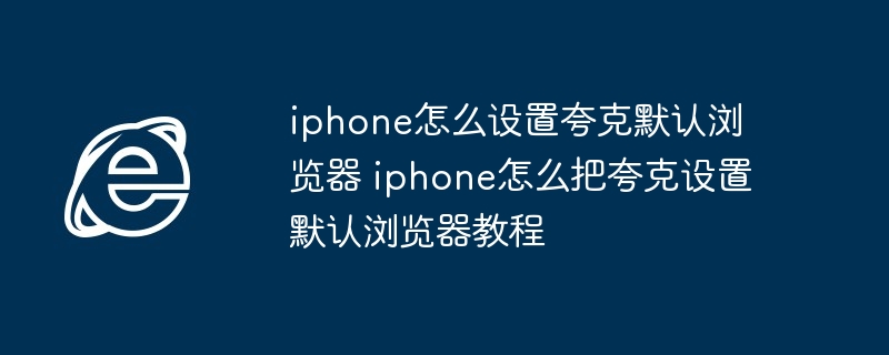 iphone怎么设置夸克默认浏览器 iphone怎么把夸克设置默认浏览器教程 - 创想鸟