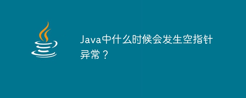 Java中什么时候会发生空指针异常?