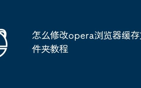 怎么修改opera浏览器缓存文件夹教程