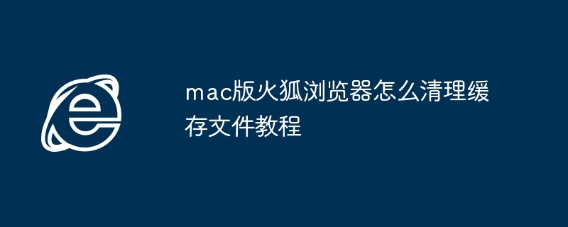 mac版火狐浏览器怎么清理缓存文件教程