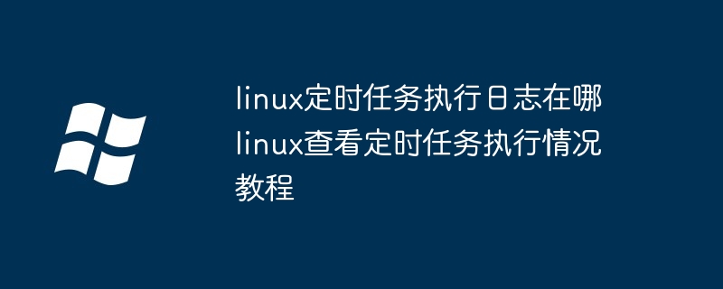 linux定时任务执行日志在哪 linux查看定时任务执行情况教程