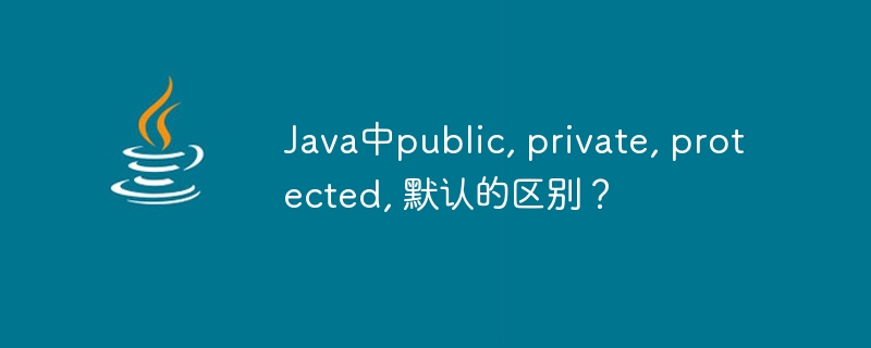Java中public, private, protected, 默认的区别?