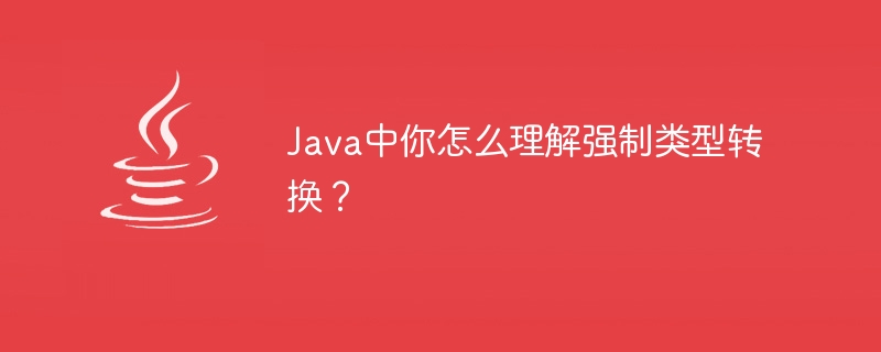 Java中你怎么理解强制类型转换?