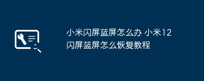 小米闪屏蓝屏怎么办 小米12闪屏蓝屏怎么恢复教程
