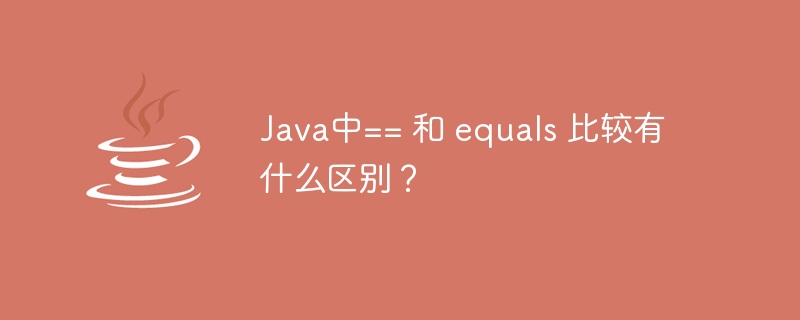 Java中== 和 equals 比较有什么区别?