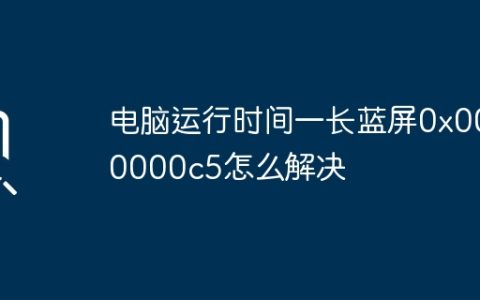 电脑运行时间一长蓝屏0x000000c5怎么解决