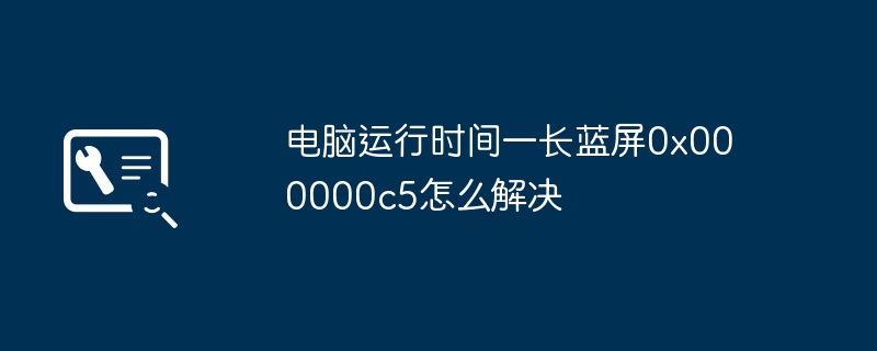 电脑运行时间一长蓝屏0x000000c5怎么解决