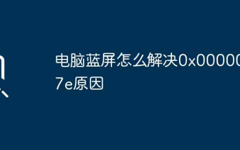 电脑蓝屏怎么解决0x0000007e原因