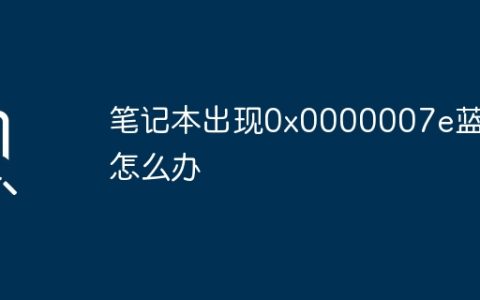 笔记本出现0x0000007e蓝屏怎么办