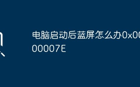 电脑启动后蓝屏怎么办0x0000007E