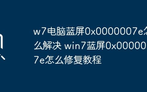 w7电脑蓝屏0x0000007e怎么解决 win7蓝屏0x0000007e怎么修复教程