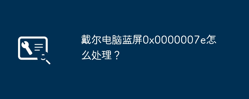 戴尔电脑蓝屏0x0000007e怎么处理?