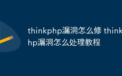 thinkphp漏洞怎么修 thinkphp漏洞怎么处理教程