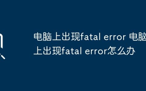 电脑上出现fatal error 电脑上出现fatal error怎么办