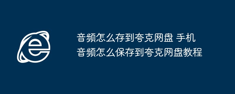 音频怎么存到夸克网盘 手机音频怎么保存到夸克网盘教程 - 创想鸟