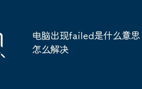 电脑出现failed是什么意思？怎么解决