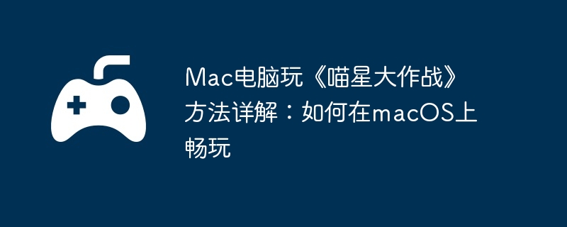 Mac电脑玩《喵星大作战》方法详解:如何在macOS上畅玩