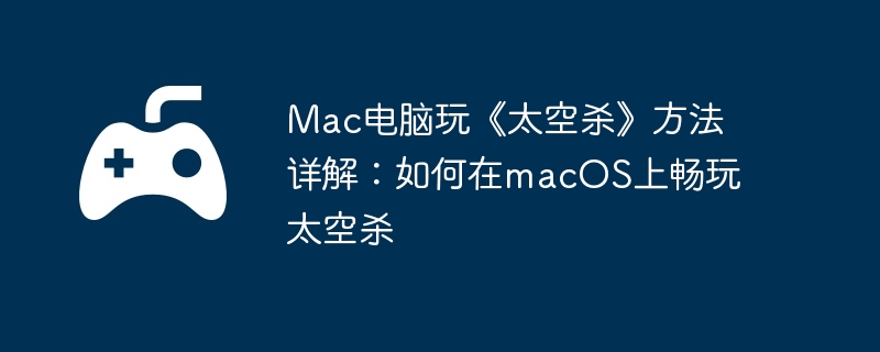 Mac电脑玩《太空杀》方法详解:如何在macOS上畅玩太空杀