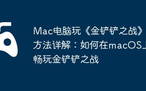 Mac电脑玩《金铲铲之战》方法详解：如何在macOS上畅玩金铲铲之战