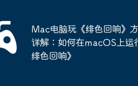 Mac电脑玩《绯色回响》方法详解：如何在macOS上运行《绯色回响》