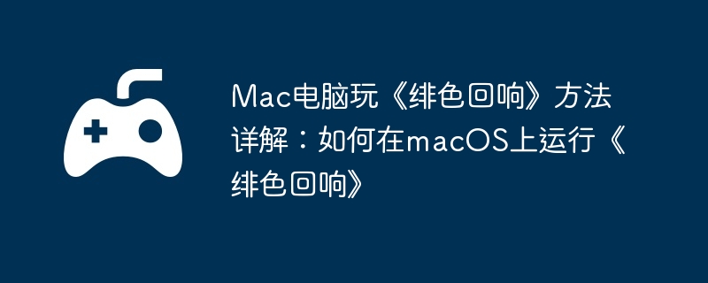Mac电脑玩《绯色回响》方法详解:如何在macOS上运行《绯色回响》