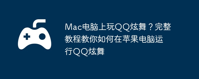 Mac电脑上玩QQ炫舞?完整教程教你如何在苹果电脑运行QQ炫舞