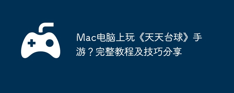 Mac电脑上玩《天天台球》手游?完整教程及技巧分享