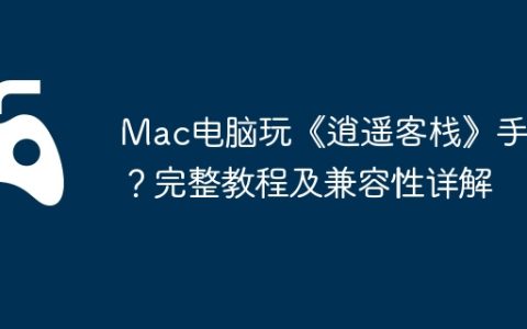 Mac电脑玩《逍遥客栈》手游？完整教程及兼容性详解