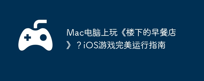 Mac电脑上玩《楼下的早餐店》?iOS游戏完美运行指南