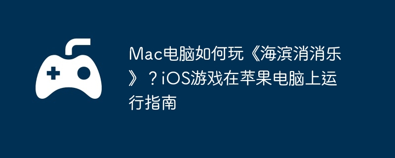 Mac电脑如何玩《海滨消消乐》?iOS游戏在苹果电脑上运行指南