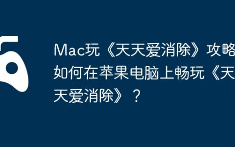 Mac玩《天天爱消除》攻略，如何在苹果电脑上畅玩《天天爱消除》？