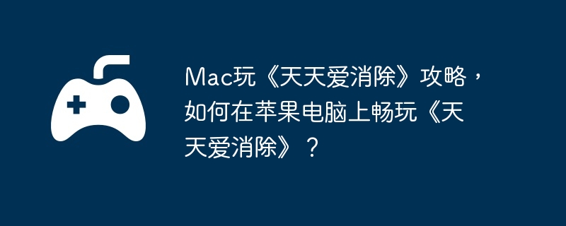 Mac玩《天天爱消除》攻略,如何在苹果电脑上畅玩《天天爱消除》?