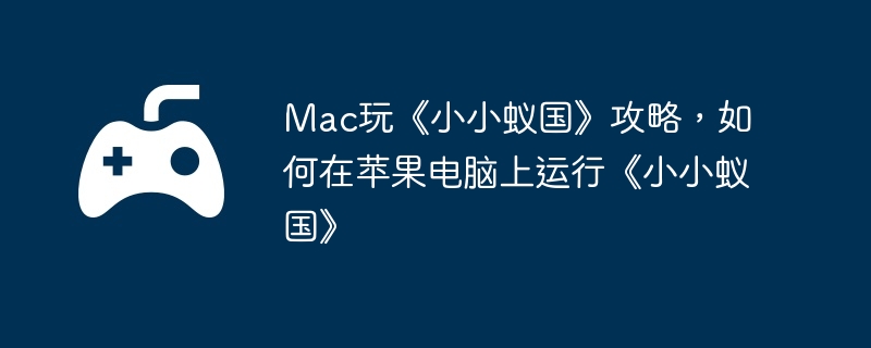 Mac玩《小小蚁国》攻略,如何在苹果电脑上运行《小小蚁国》