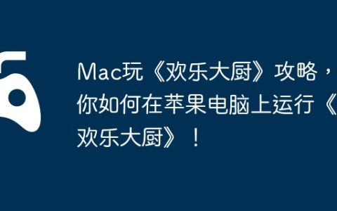 Mac玩《欢乐大厨》攻略，教你如何在苹果电脑上运行《欢乐大厨》！