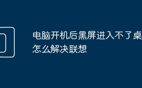 电脑开机后黑屏进入不了桌面怎么解决联想